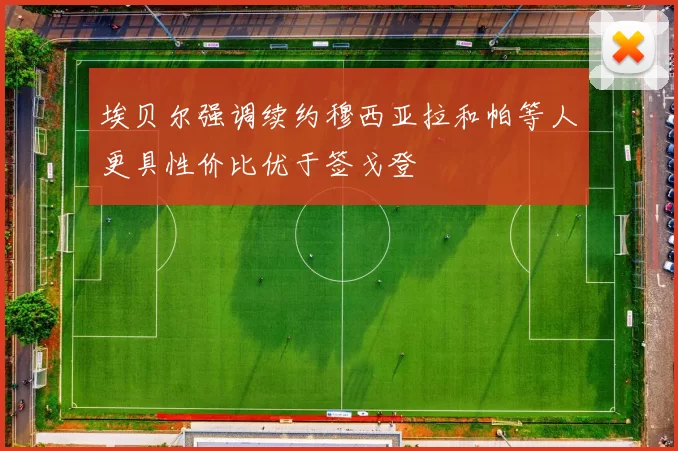 埃贝尔强调续约穆西亚拉和帕等人更具性价比优于签戈登