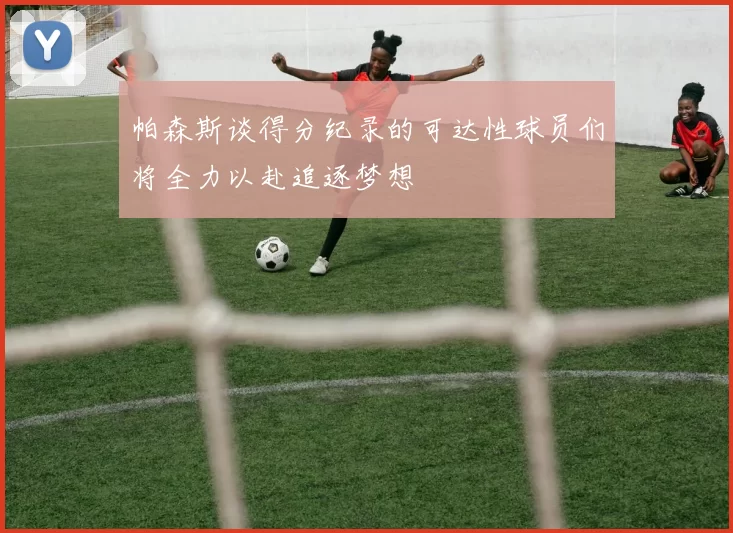 帕森斯谈得分纪录的可达性球员们将全力以赴追逐梦想