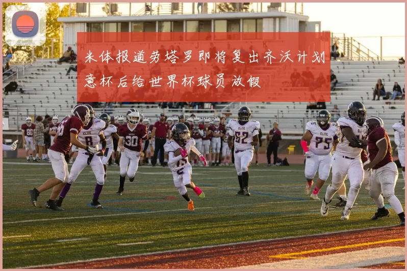 米体报道劳塔罗即将复出齐沃计划意杯后给世界杯球员放假