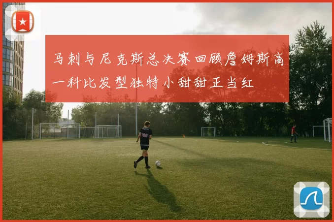 马刺与尼克斯总决赛回顾詹姆斯高一科比发型独特小甜甜正当红