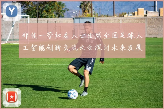 邵佳一等知名人士出席全国足球人工智能创新交流大会探讨未来发展方向