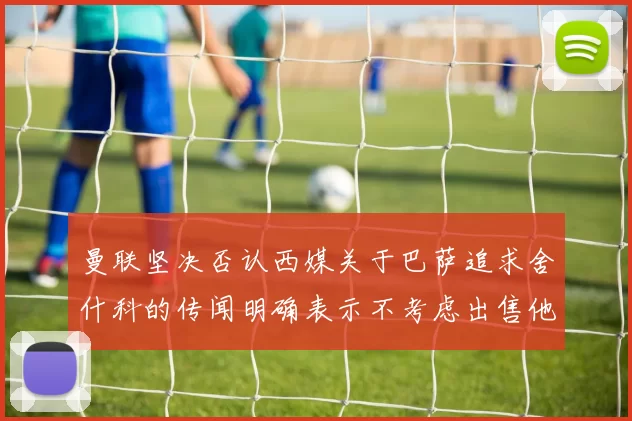 曼联坚决否认西媒关于巴萨追求舍什科的传闻明确表示不考虑出售他