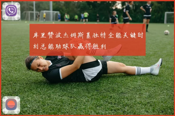 库里赞波杰姆斯基独特全能关键时刻总能助球队赢得胜利