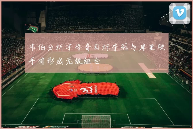 韦伯分析字母哥目标夺冠与库里联手将形成无敌组合