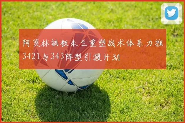 阿莫林执教米兰重塑战术体系力推3421与343阵型引援计划