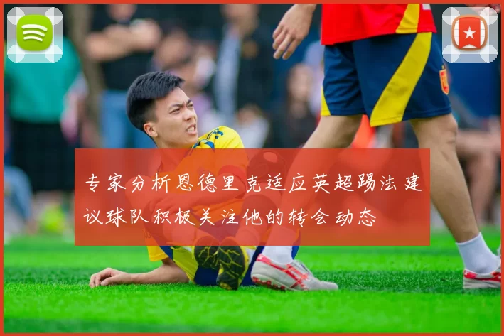 专家分析恩德里克适应英超踢法建议球队积极关注他的转会动态