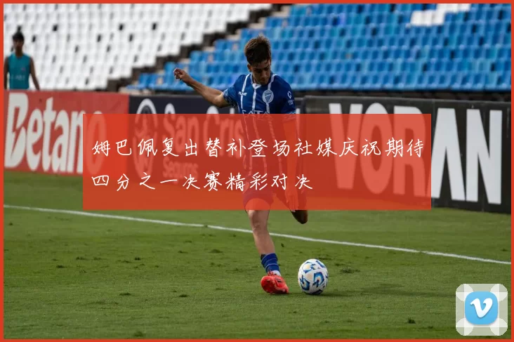 姆巴佩复出替补登场社媒庆祝期待四分之一决赛精彩对决