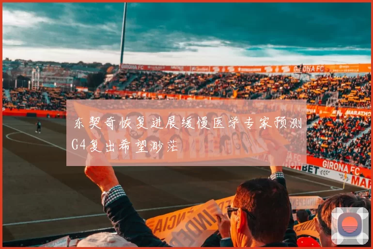 东契奇恢复进展缓慢医学专家预测G4复出希望渺茫