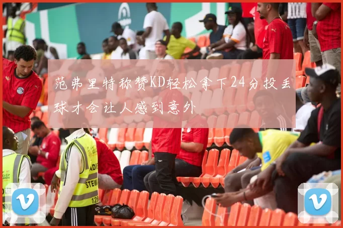 范弗里特称赞KD轻松拿下24分投丢球才会让人感到意外