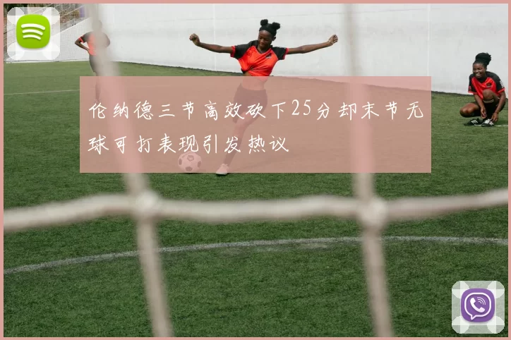 伦纳德三节高效砍下25分却末节无球可打表现引发热议