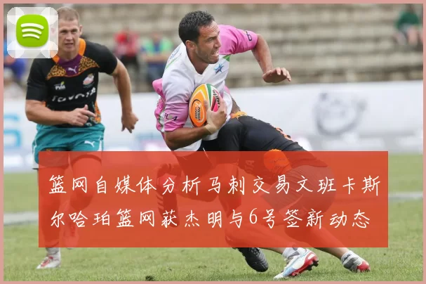 篮网自媒体分析马刺交易文班卡斯尔哈珀篮网获杰明与6号签新动态