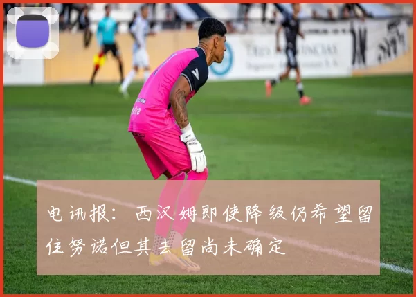 电讯报：西汉姆即使降级仍希望留住努诺但其去留尚未确定