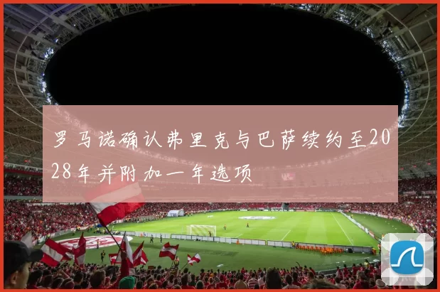 罗马诺确认弗里克与巴萨续约至2028年并附加一年选项