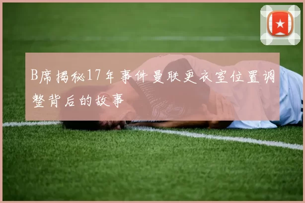 B席揭秘17年事件曼联更衣室位置调整背后的故事